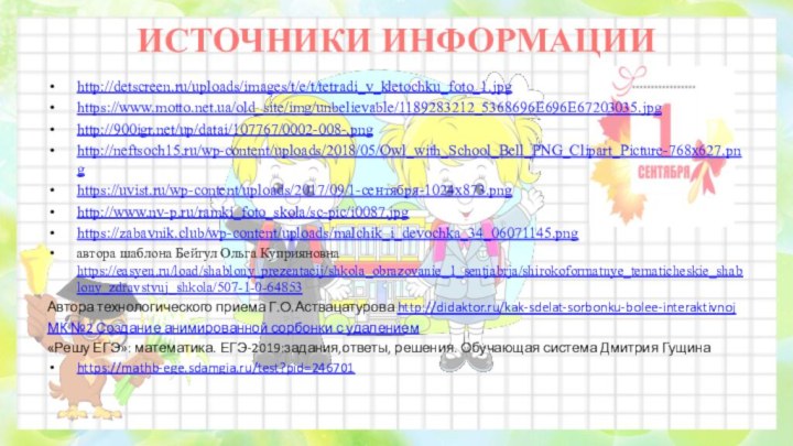 ИСТОЧНИКИ ИНФОРМАЦИИhttp://detscreen.ru/uploads/images/t/e/t/tetradi_v_kletochku_foto_1.jpg https://www.motto.net.ua/old_site/img/unbelievable/1189283212_5368696E696E67203035.jpg http:///up/datai/107767/0002-008-.png http://neftsoch15.ru/wp-content/uploads/2018/05/Owl_with_School_Bell_PNG_Clipart_Picture-768x627.png  https://uvist.ru/wp-content/uploads/2017/09/1-сентября-1024x873.png http://www.nv-p.ru/ramki_foto_skola/sc-pic/i0087.jpg https://zabavnik.club/wp-content/uploads/malchik_i_devochka_34_06071145.png 	автора шаблона Бейгул Ольга