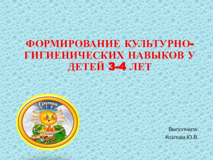 ФОРМИРОВАНИЕ КУЛЬТУРНО-ГИГИЕНИЧЕСКИХ НАВЫКОВ У ДЕТЕЙ 3-4 ЛЕТВыполнила:Козлова Ю.В.