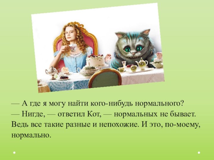 — А где я могу найти кого-нибудь нормального?— Нигде, — ответил Кот,