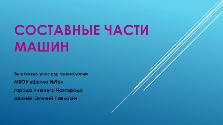 Составные части машинВыполнил учитель технологииМБОУ «Школа №96»города Нижнего НовгородаВажнёв Евгений Павлович