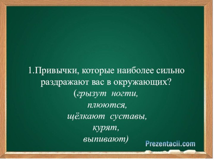 1.Привычки, которые наиболее сильно раздражают вас в окружающих?(грызут ногти, плюются, щёлкают суставы, курят, выпивают)