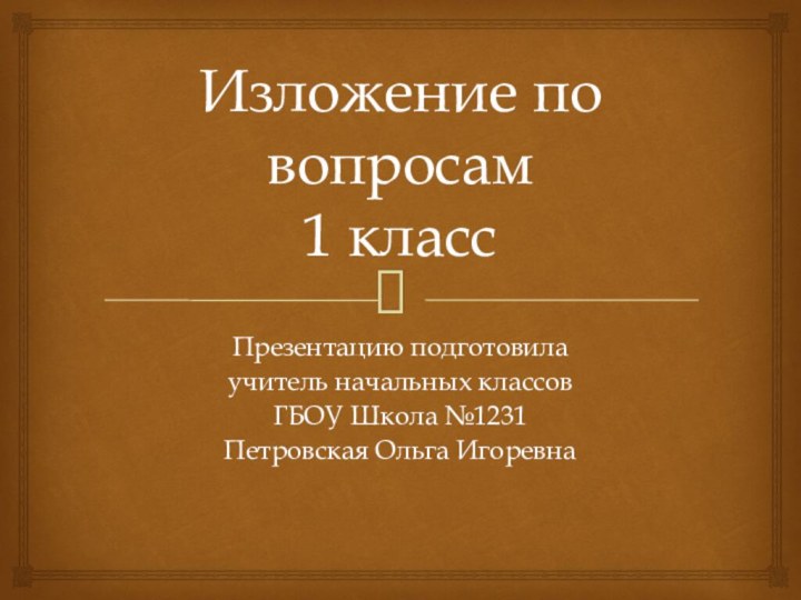 Изложение по вопросам 1 классПрезентацию подготовилаучитель начальных классовГБОУ Школа №1231Петровская Ольга Игоревна