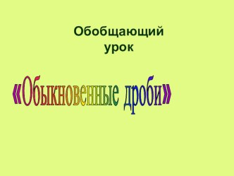 Презентация по математике на тему Обобщающий урок по теме Обыкновенные дроби