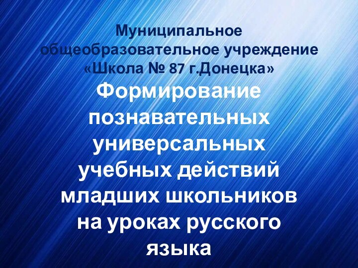 Муниципальное общеобразовательное учреждение «Школа № 87 г.Донецка»Формирование познавательных универсальных учебных действий младших