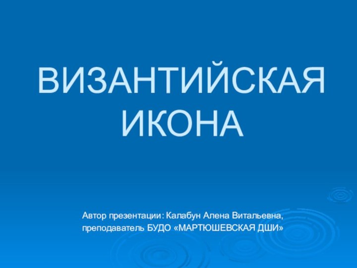 ВИЗАНТИЙСКАЯ ИКОНААвтор презентации: Калабун Алена Витальевна, преподаватель БУДО «МАРТЮШЕВСКАЯ ДШИ»