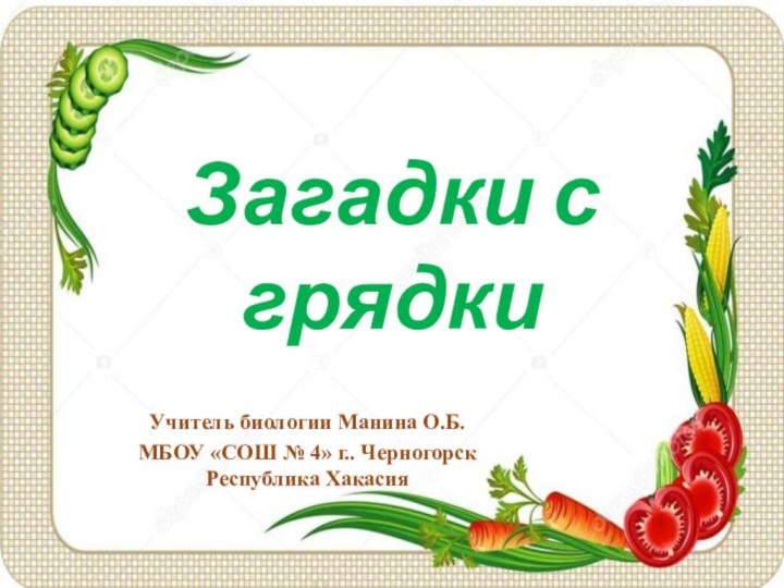 Загадки с грядкиУчитель биологии Манина О.Б.МБОУ «СОШ № 4» г.. Черногорск Республика Хакасия