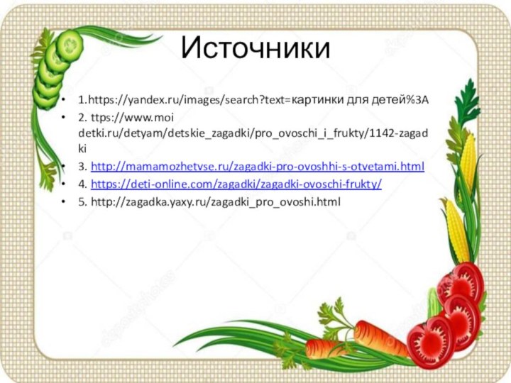 Источники1.https://yandex.ru/images/search?text=картинки для детей%3A2. ttps://www.moi detki.ru/detyam/detskie_zagadki/pro_ovoschi_i_frukty/1142-zagadki3. http://mamamozhetvse.ru/zagadki-pro-ovoshhi-s-otvetami.html4. https://deti-online.com/zagadki/zagadki-ovoschi-frukty/5. http://zagadka.yaxy.ru/zagadki_pro_ovoshi.html