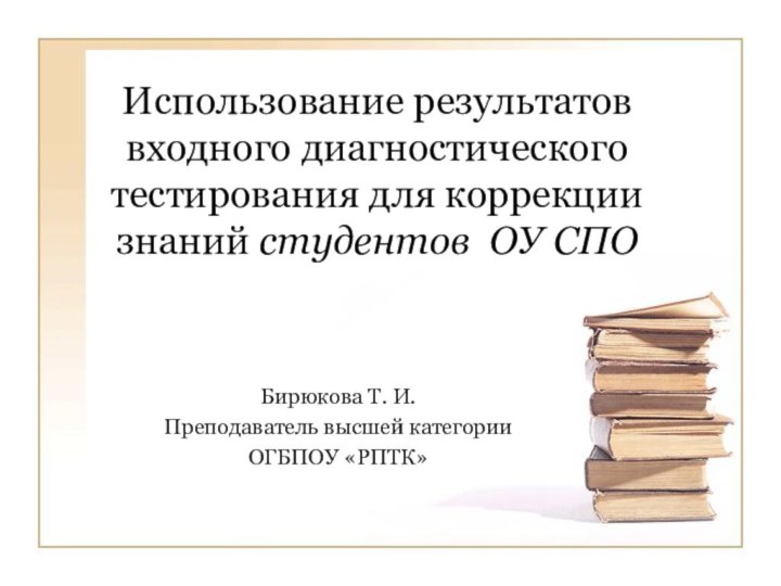 Использование результатов входного диагностического тестирования для коррекции знаний студентов ОУ СПОБирюкова Т. И.Преподаватель высшей категорииОГБПОУ «РПТК»