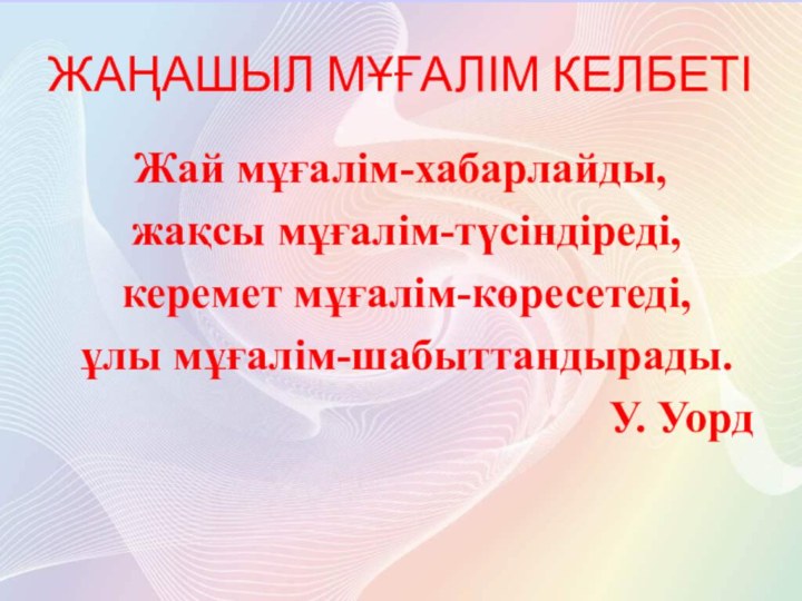 ЖАҢАШЫЛ МҰҒАЛІМ КЕЛБЕТІЖай мұғалім-хабарлайды, жақсы мұғалім-түсіндіреді, керемет мұғалім-көресетеді, ұлы мұғалім-шабыттандырады.У. Уорд