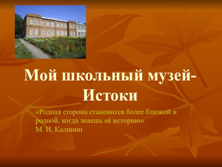 Мой школьный музей-Истоки«Родная сторона становится более близкой и родной, когда знаешь её