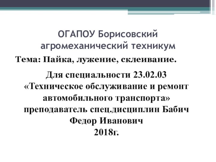 ОГАПОУ Борисовский агромеханический техникумТема: Пайка, лужение, склеивание.Для специальности 23.02.03 «Техническое обслуживание и