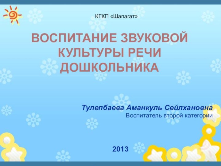 Тулепбаева Аманкуль Сейлхановна Воспитатель второй категории2013КГКП «Шапагат»ВОСПИТАНИЕ ЗВУКОВОЙ КУЛЬТУРЫ РЕЧИ ДОШКОЛЬНИКА