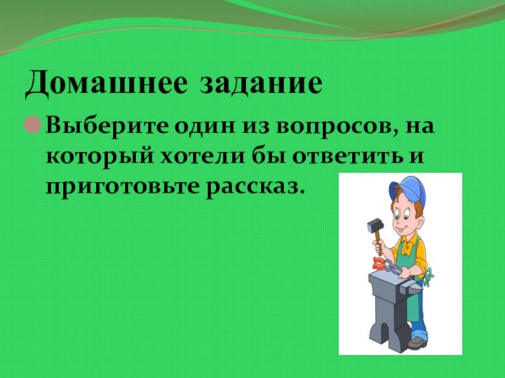 Домашнее заданиеВыберите один из вопросов, на который хотели бы ответить и приготовьте рассказ.