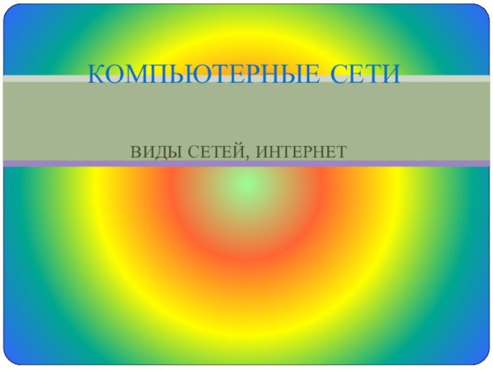 ВИДЫ СЕТЕЙ, ИНТЕРНЕТКОМПЬЮТЕРНЫЕ СЕТИ