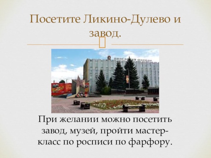 Посетите Ликино-Дулево и завод.При желании можно посетить завод, музей, пройти мастер-класс по росписи по фарфору.