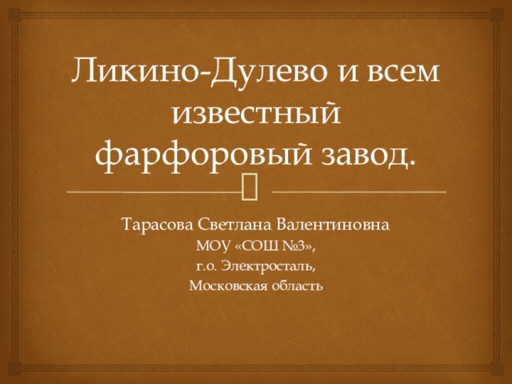 Ликино-Дулево и всем известный фарфоровый завод.Тарасова Светлана ВалентиновнаМОУ «СОШ №3»,г.о. Электросталь,Московская область