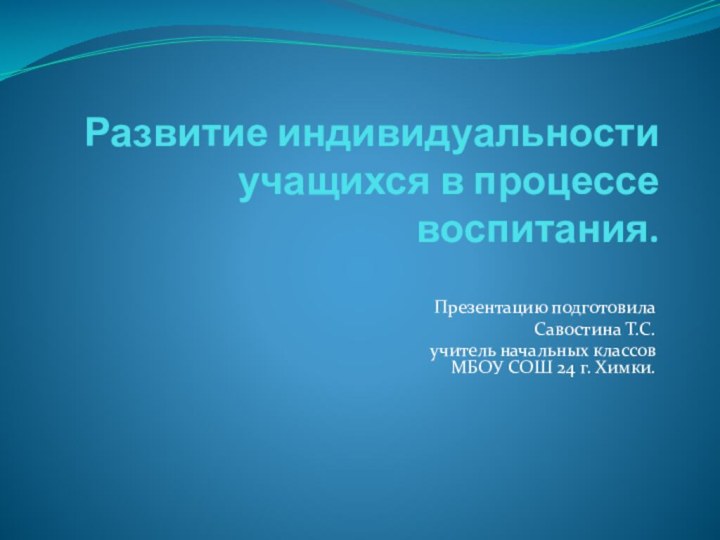 Развитие индивидуальности учащихся в процессе воспитания.Презентацию подготовила Савостина Т.С.учитель начальных классов