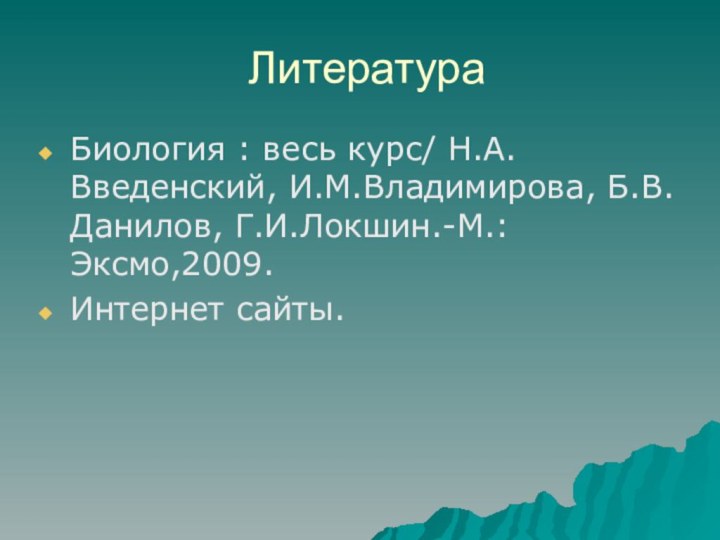 ЛитератураБиология : весь курс/ Н.А.Введенский, И.М.Владимирова, Б.В.Данилов, Г.И.Локшин.-М.: Эксмо,2009.Интернет сайты.