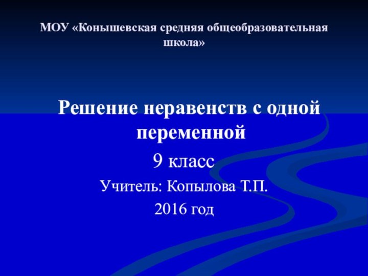 МОУ «Конышевская средняя общеобразовательная школа» Решение неравенств с одной переменной9 классУчитель: Копылова Т.П.2016 год