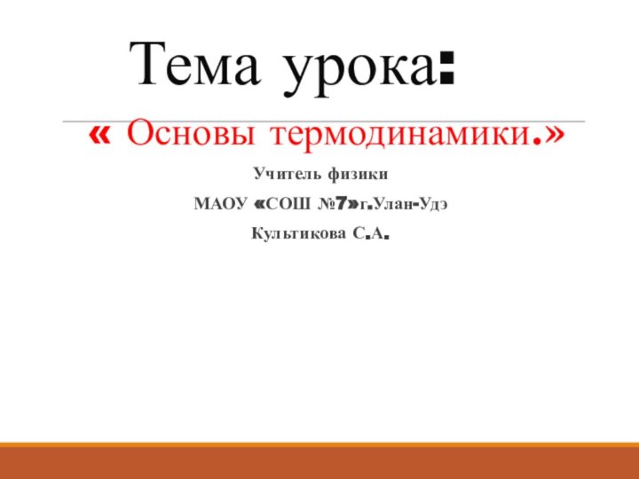 Тема урока: « Основы термодинамики.»Учитель физикиМАОУ «СОШ №7»г.Улан-УдэКультикова С.А.