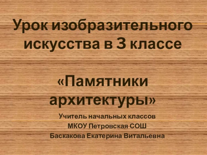 Учитель начальных классовМКОУ Петровская СОШБаскакова Екатерина ВитальевнаУрок изобразительного искусства в 3 классе «Памятники архитектуры»