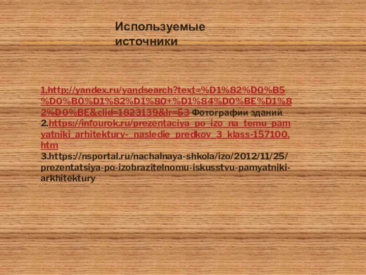 1.http://yandex.ru/yandsearch?text=%D1%82%D0%B5%D0%B0%D1%82%D1%80+%D1%84%D0%BE%D1%82%D0%BE&clid=1823139&lr=53 Фотографии зданий 2.https://infourok.ru/prezentaciya_po_izo_na_temu_pamyatniki_arhitektury-_nasledie_predkov_3_klass-157100.htm3.https://nsportal.ru/nachalnaya-shkola/izo/2012/11/25/prezentatsiya-po-izobrazitelnomu-iskusstvu-pamyatniki-arkhitekturyИспользуемые источники