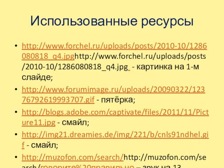 Использованные ресурсыhttp://www.forchel.ru/uploads/posts/2010-10/1286080818_q4.jpghttp://www.forchel.ru/uploads/posts/2010-10/1286080818_q4.jpg - картинка на 1-м слайде;http://www.forumimage.ru/uploads/20090322/12376792619993707.gif - пятёрка;http://blogs.adobe.com/captivate/files/2011/11/Picture11.jpg - смайл; http://img21.dreamies.de/img/221/b/cnls91ndhel.gif