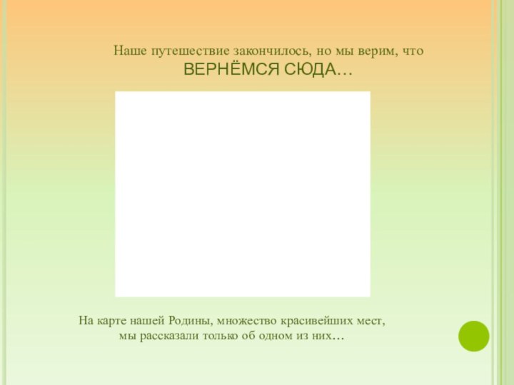 Наше путешествие закончилось, но мы верим, что ВЕРНЁМСЯ СЮДА…На карте нашей Родины,