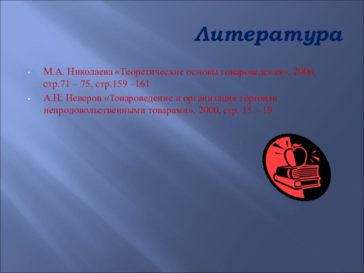 ЛитератураМ.А. Николаева «Теоретические основы товароведения», 2006, стр.71 – 75, стр.159 –161А.Н. Неверов