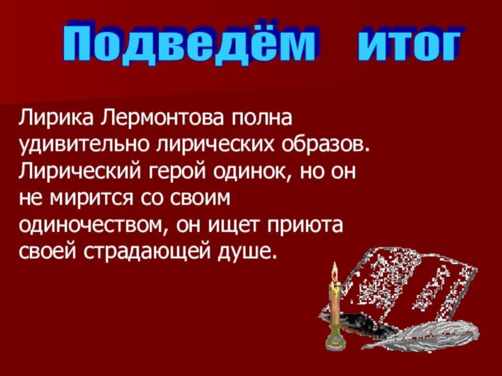 Подведём  итог Лирика Лермонтова полна удивительно лирических образов. Лирический герой одинок,