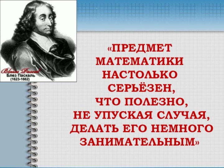 «Предмет математики настолько серьёзен, что полезно, не упуская случая, делать его немного занимательным»