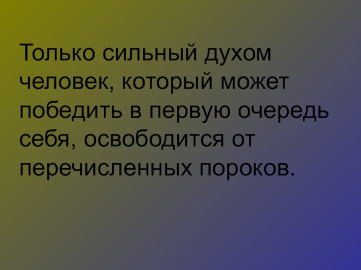 Только сильный духом человек, который может победить в первую очередь себя, освободится от перечисленных пороков.