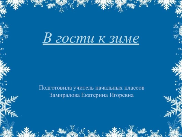 В гости к зимеПодготовила учитель начальных классов  Замиралова Екатерина Игоревна