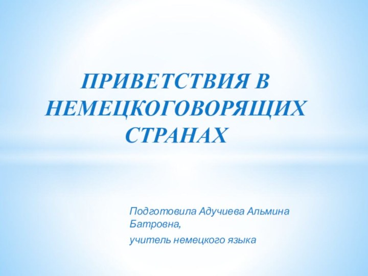 Подготовила Адучиева Альмина Батровна, учитель немецкого языкаПРИВЕТСТВИЯ В НЕМЕЦКОГОВОРЯЩИХ СТРАНАХ