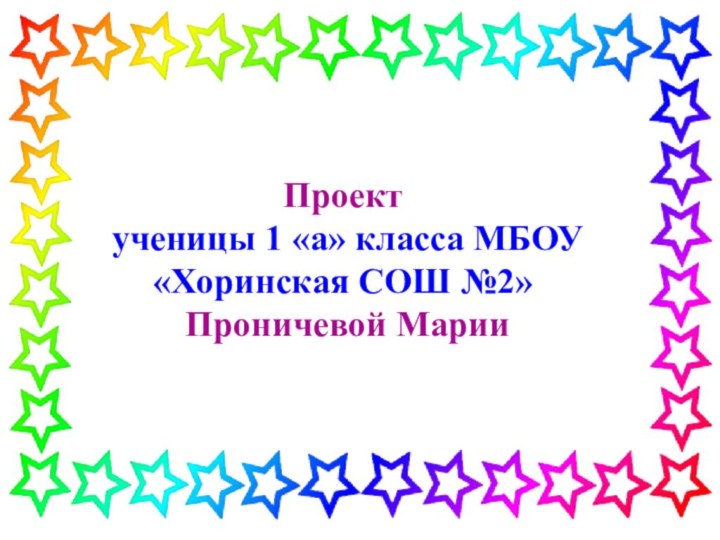 Проект  ученицы 1 «а» класса МБОУ «Хоринская СОШ №2»  Проничевой Марии