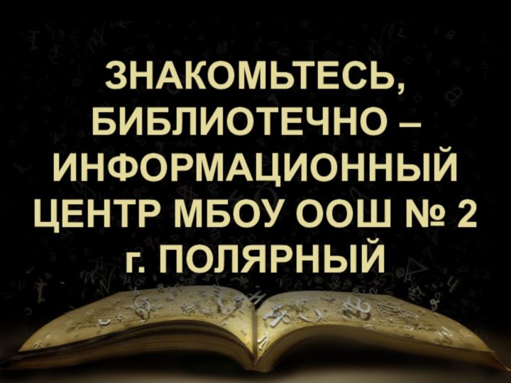 ЗНАКОМЬТЕСЬ, БИБЛИОТЕЧНО – ИНФОРМАЦИОННЫЙ ЦЕНТР МБОУ ООШ № 2  г. ПОЛЯРНЫЙ