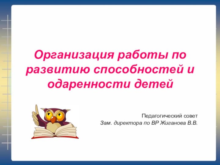 Организация работы по развитию способностей и одаренности детейПедагогический советЗам. директора по ВР Жиганова В.В.