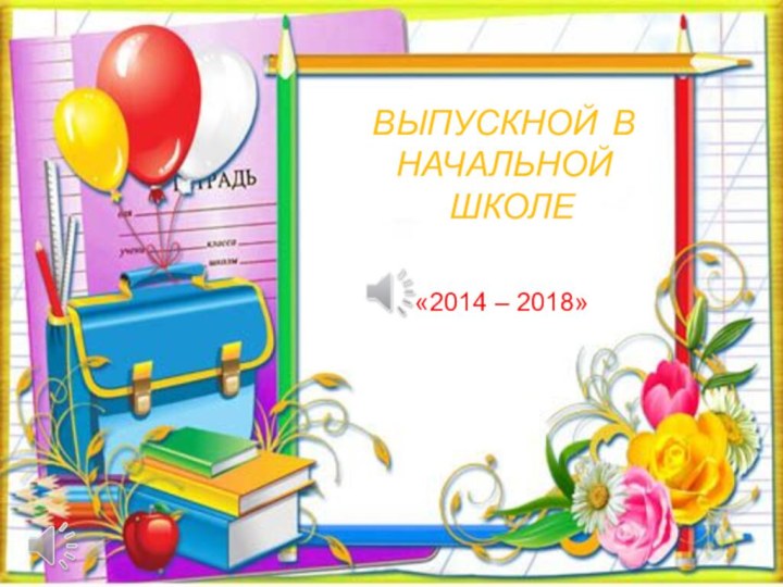 Выпускной в начальной школе«2014 – 2018»