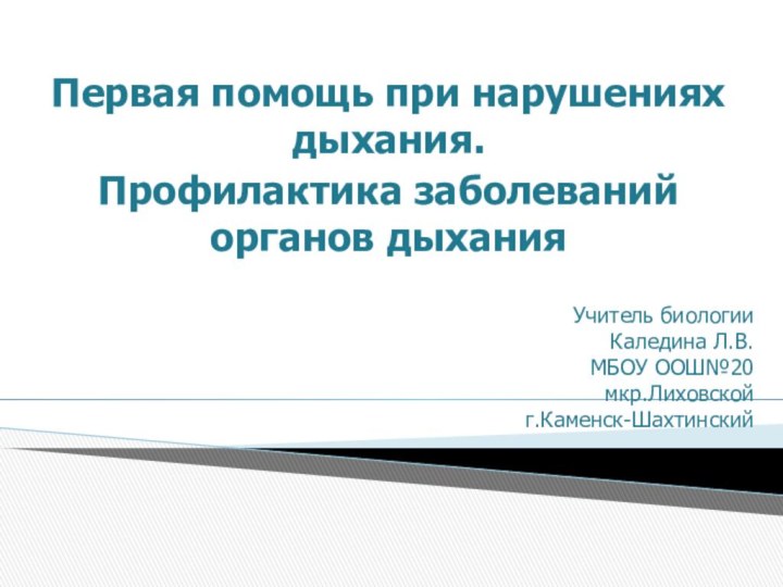 Учитель биологии  Каледина Л.В. МБОУ ООШ№20 мкр.Лиховской г.Каменск-ШахтинскийПервая помощь при нарушениях дыхания.Профилактика заболеваний органов дыхания