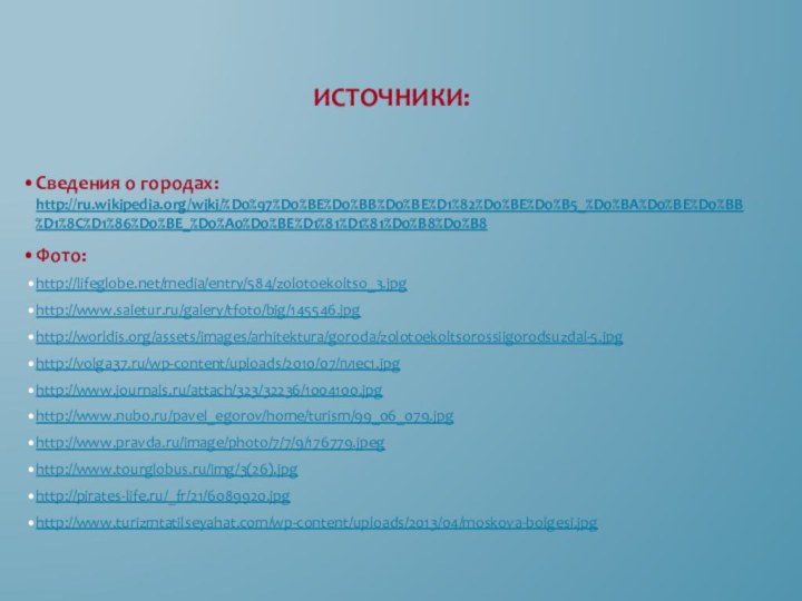 ИСТОЧНИКИ:Сведения о городах: http://ru.wikipedia.org/wiki/%D0%97%D0%BE%D0%BB%D0%BE%D1%82%D0%BE%D0%B5_%D0%BA%D0%BE%D0%BB%D1%8C%D1%86%D0%BE_%D0%A0%D0%BE%D1%81%D1%81%D0%B8%D0%B8Фото:http://lifeglobe.net/media/entry/584/zolotoekoltso_3.jpghttp://www.saletur.ru/galery/tfoto/big/145546.jpghttp://worldis.org/assets/images/arhitektura/goroda/zolotoekoltsorossiigorodsuzdal-5.jpghttp://volga37.ru/wp-content/uploads/2010/07/плес1.jpghttp://www.journals.ru/attach/323/32236/1004100.jpghttp://www.nubo.ru/pavel_egorov/home/turism/99_06_079.jpghttp://www.pravda.ru/image/photo/7/7/9/176779.jpeghttp://www.tourglobus.ru/img/3(26).jpghttp://pirates-life.ru/_fr/21/6089920.jpghttp://www.turizmtatilseyahat.com/wp-content/uploads/2013/04/moskova-bolgesi.jpg