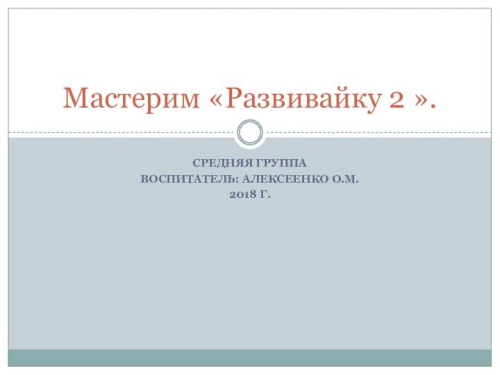 Средняя группаВоспитатель: Алексеенко О.М.2018 г.Мастерим «Развивайку 2 ».