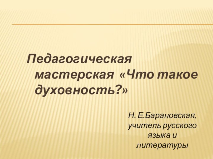 Педагогическая мастерская «Что такое духовность?»Н. Е.Барановская, учитель русского языка и литературы