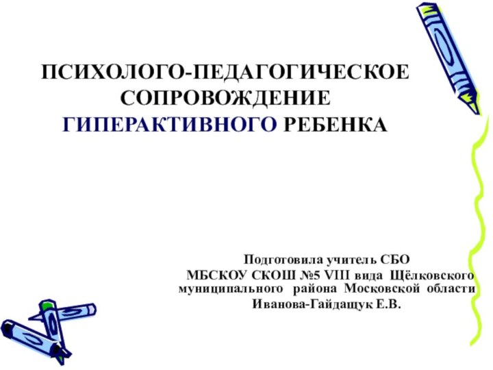 ПСИХОЛОГО-ПЕДАГОГИЧЕСКОЕ СОПРОВОЖДЕНИЕ ГИПЕРАКТИВНОГО РЕБЕНКАПодготовила учитель СБО  МБСКОУ СКОШ №5 VIII вида