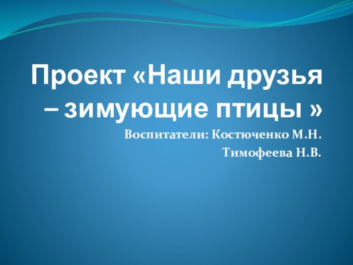 Проект «Наши друзья – зимующие птицы »Воспитатели: Костюченко М.Н.