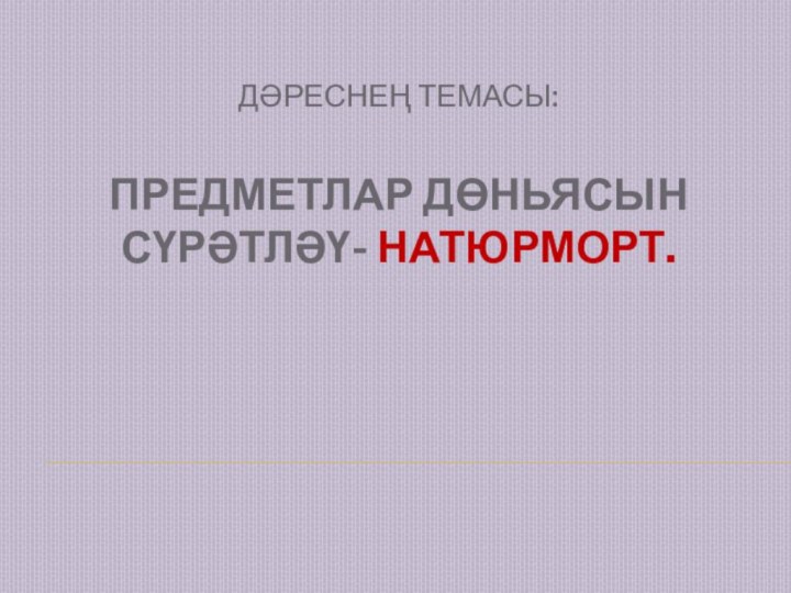 Дәреснең темасы:   Предметлар дөньясын сүрәтләү- натюрморт.