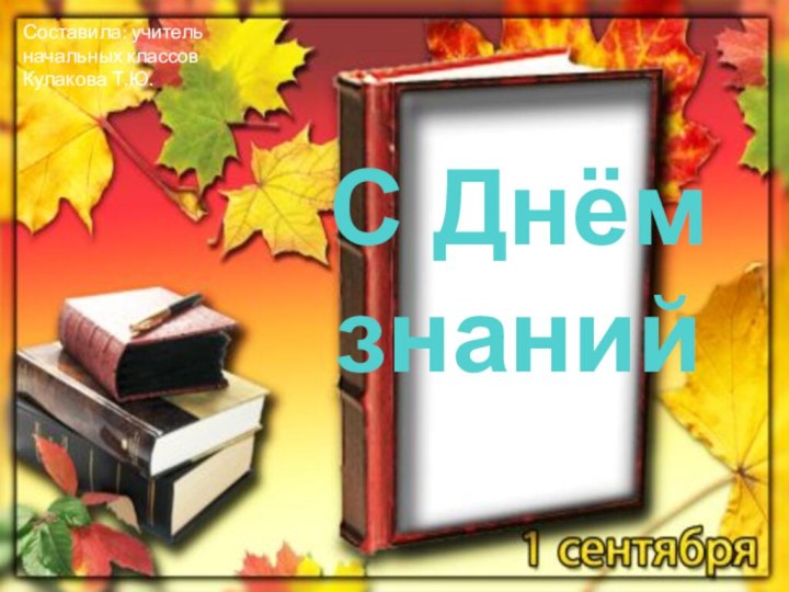 С Днём знанийСоставила: учитель начальных классов Кулакова Т.Ю.