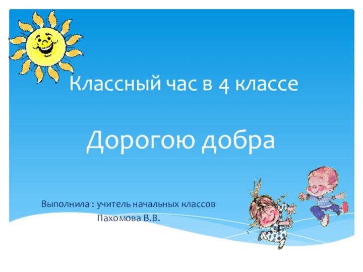 Классный час в 4 классе   Дорогою добраВыполнила : учитель начальных классовПахомова В.В.