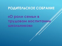 Родительское собрание О роли семьи в трудовом воспитании школьников