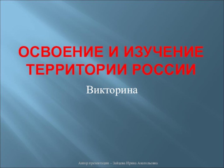 ОСВОЕНИЕ И ИЗУЧЕНИЕ ТЕРРИТОРИИ РОССИИВикторинаАвтор презентации – Зайцева Ирина Анатольевна