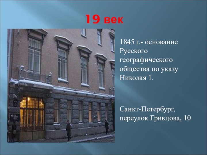 19 век1845 г.- основание Русского географического общества по указу Николая 1.Санкт-Петербург, переулок Гривцова, 10